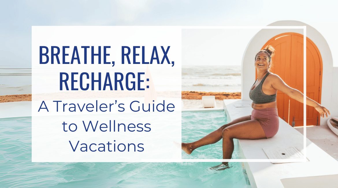 Blog Featured Image-Breathe, Relax, Recharge A Traveler’s Guide to Wellness Vacations